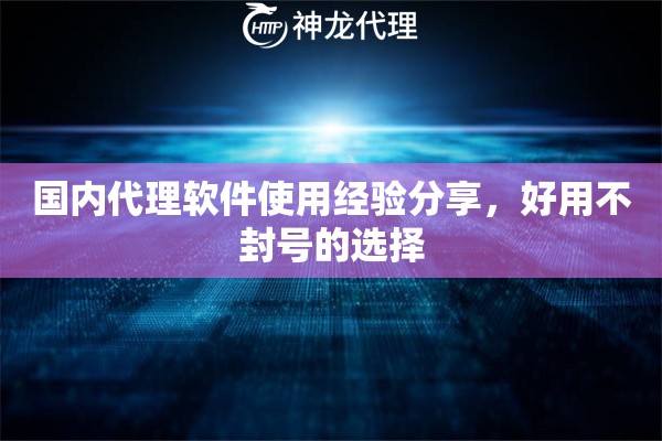 国内代理软件使用经验分享，好用不封号的选择