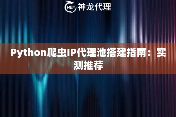 Python爬虫IP代理池搭建指南：实测推荐