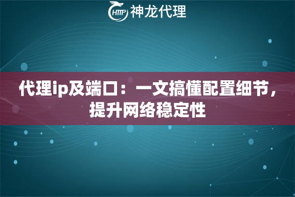 代理ip及端口：一文搞懂配置细节，提升网络稳定性