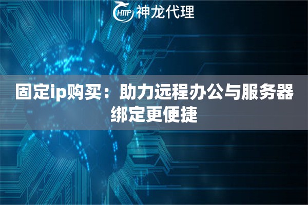 固定ip购买：助力远程办公与服务器绑定更便捷