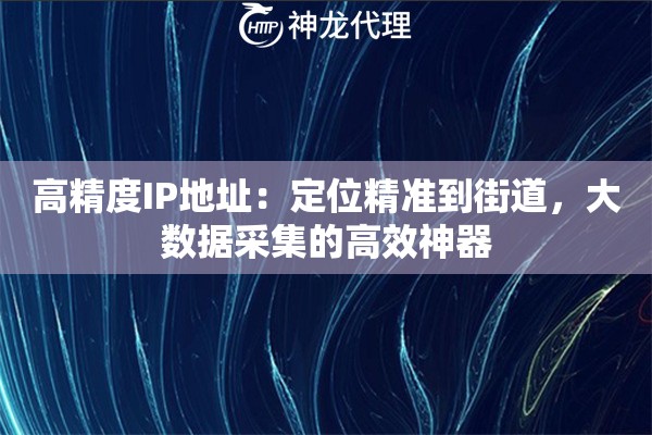 高精度IP地址：定位精准到街道，大数据采集的高效神器