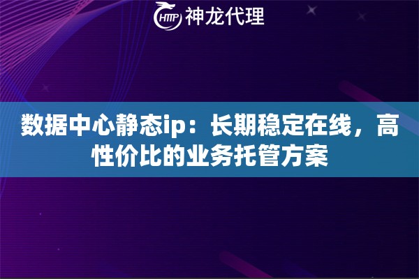 数据中心静态ip:长期稳定在线,高性价比的业务托管方案 数据中心静态ip:长期稳定在线,高性价比的业务托管方案