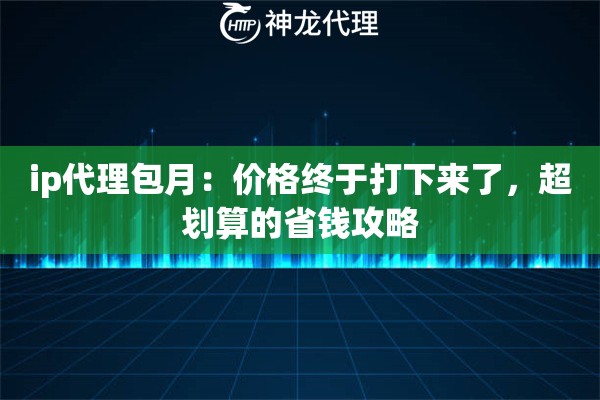 ip代理包月:价格终于打下来了,超划算的省钱攻略 ip代理包月:价格终于打下来了,超划算的省钱攻略