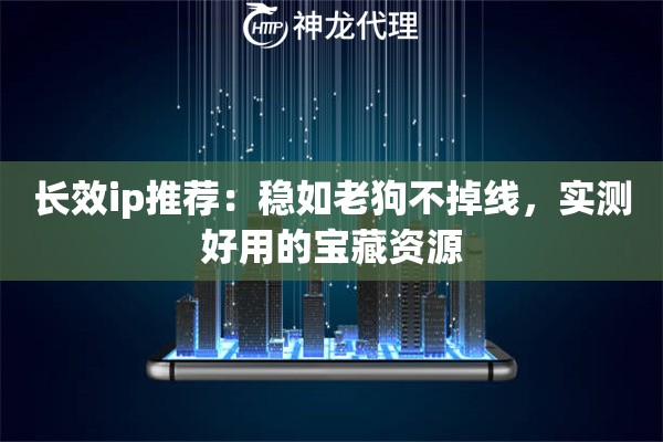 长效ip推荐：稳如老狗不掉线，实测好用的宝藏资源