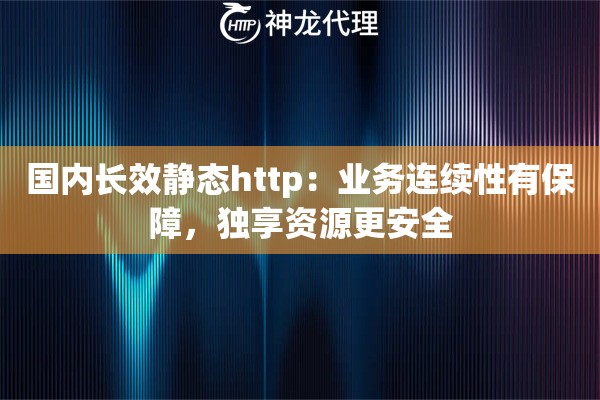 国内长效静态http：业务连续性有保障，独享资源更安全
