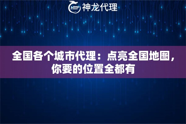 全国各个城市代理:点亮全国地图,你要的位置全都有 全国各个城市代理:点亮全国地图,你要的位置全都有