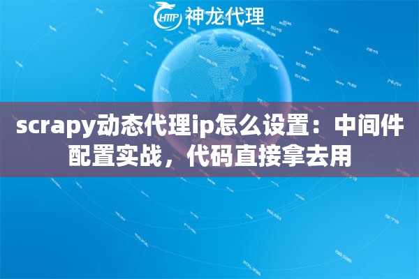 scrapy动态代理ip怎么设置:中间件配置实战,代码直接拿去用 scrapy动态代理ip怎么设置:中间件配置实战,代码直接拿去用