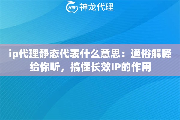 ip代理静态代表什么意思：通俗解释给你听，搞懂长效IP的作用