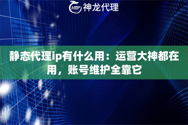 静态代理ip有什么用：运营大神都在用，账号维护全靠它