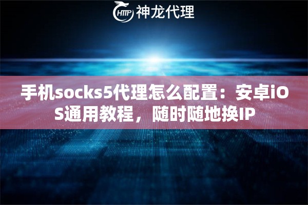 手机socks5代理怎么配置：安卓iOS通用教程，随时随地换IP