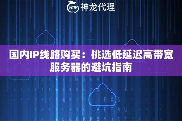 国内IP线路购买:挑选低延迟高带宽服务器的避坑指南 国内IP线路购买:挑选低延迟高带宽服务器的避坑指南