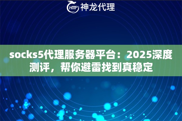 socks5代理服务器平台：2025深度测评，帮你避雷找到真稳定