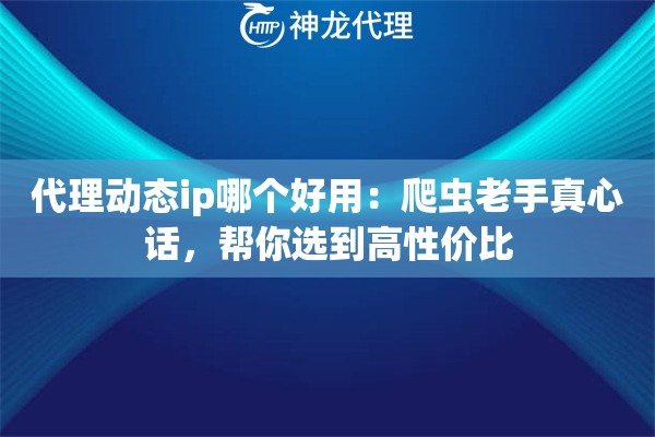 代理动态ip哪个好用：爬虫老手真心话，帮你选到高性价比