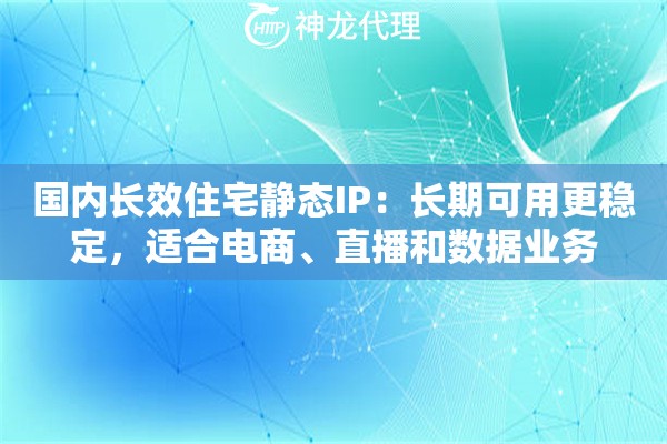 国内长效住宅静态IP：长期可用更稳定，适合电商、直播和数据业务