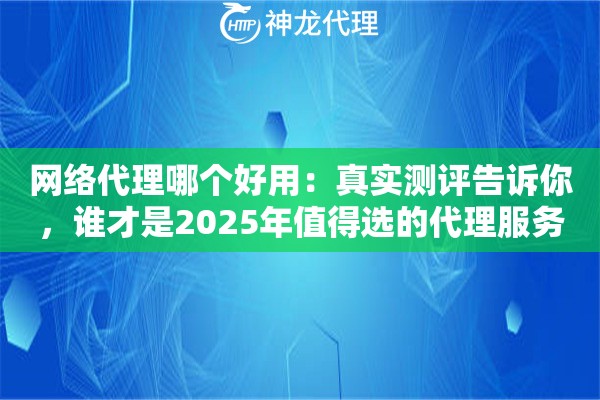 网络代理哪个好用：真实测评告诉你，谁才是2025年值得选的代理服务