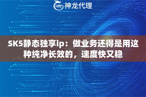 SK5静态独享ip：做业务还得是用这种纯净长效的，速度快又稳