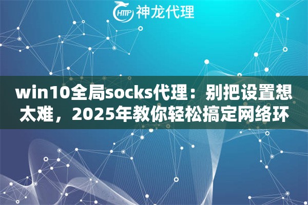 win10全局socks代理：别把设置想太难，2025年教你轻松搞定网络环境