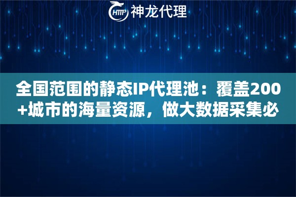 全国范围的静态IP代理池：覆盖200+城市的海量资源，做大数据采集必备