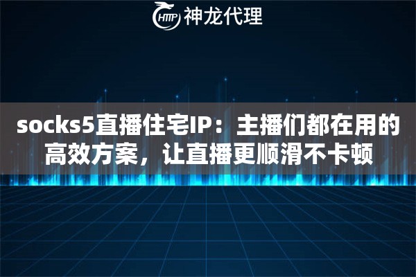 socks5直播住宅IP：主播们都在用的高效方案，让直播更顺滑不卡顿