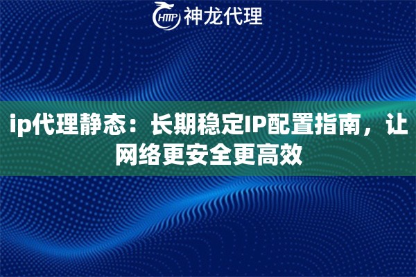 ip代理静态：长期稳定IP配置指南，让网络更安全更高效
