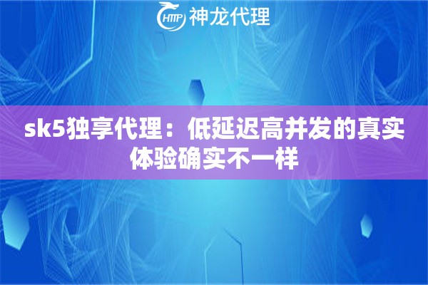 sk5独享代理:低延迟高并发的真实体验确实不一样 sk5独享代理:低延迟高并发的真实体验确实不一样