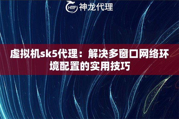 虚拟机sk5代理：解决多窗口网络环境配置的实用技巧