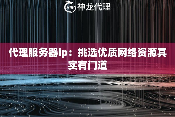 代理服务器ip：挑选优质网络资源其实有门道