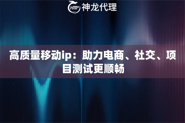 高质量移动ip：助力电商、社交、项目测试更顺畅