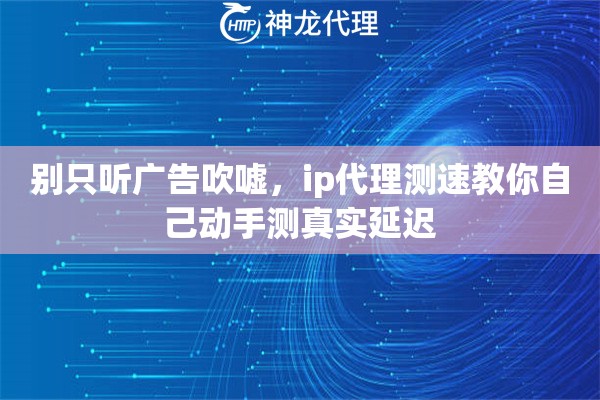 别只听广告吹嘘，ip代理测速教你自己动手测真实延迟