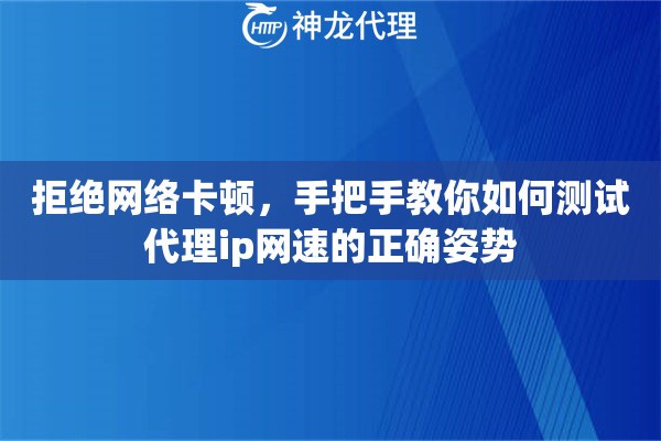 拒绝网络卡顿，手把手教你如何测试代理ip网速的正确姿势
