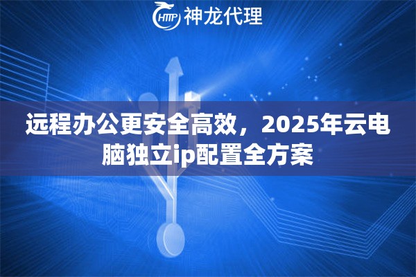 远程办公更安全高效，2025年云电脑独立ip配置全方案