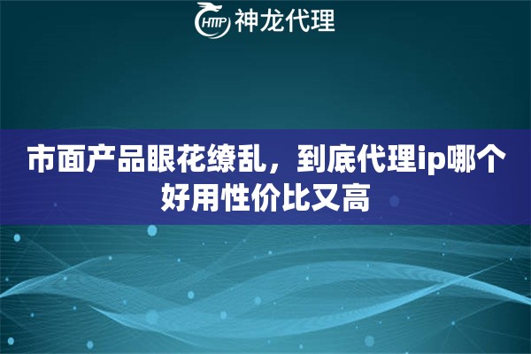 市面产品眼花缭乱，到底代理ip哪个好用性价比又高