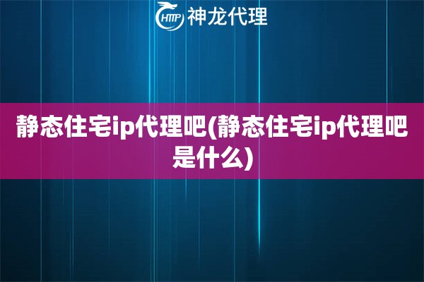 静态住宅ip代理吧(静态住宅ip代理吧是什么)