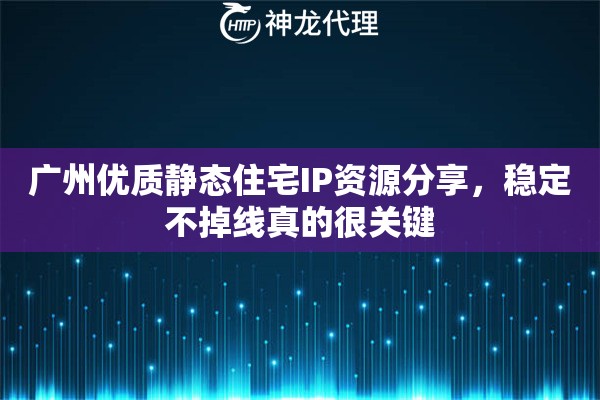 广州优质静态住宅IP资源分享，稳定不掉线真的很关键