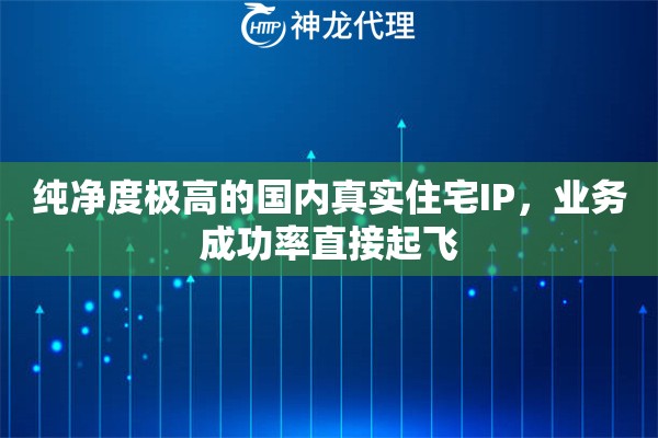 纯净度极高的国内真实住宅IP，业务成功率直接起飞