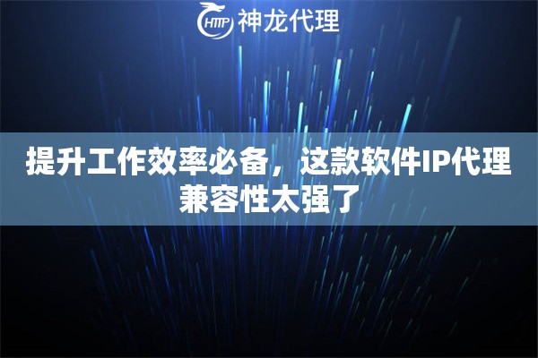 提升工作效率必备，这款软件IP代理兼容性太强了