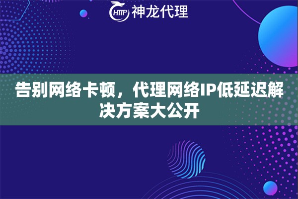 告别网络卡顿，代理网络IP低延迟解决方案大公开