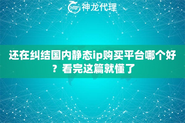 还在纠结国内静态ip购买平台哪个好？看完这篇就懂了