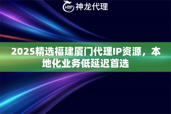 2025精选福建厦门代理IP资源，本地化业务低延迟首选