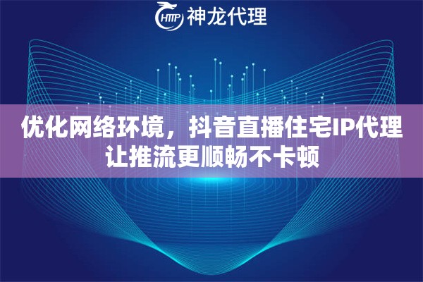 优化网络环境，抖音直播住宅IP代理让推流更顺畅不卡顿