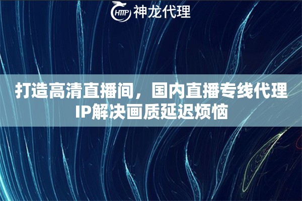 打造高清直播间，国内直播专线代理IP解决画质延迟烦恼