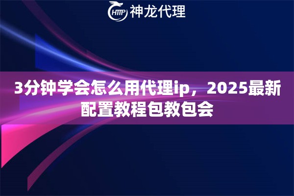 3分钟学会怎么用代理ip，2025最新配置教程包教包会