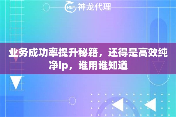 业务成功率提升秘籍，还得是高效纯净ip，谁用谁知道