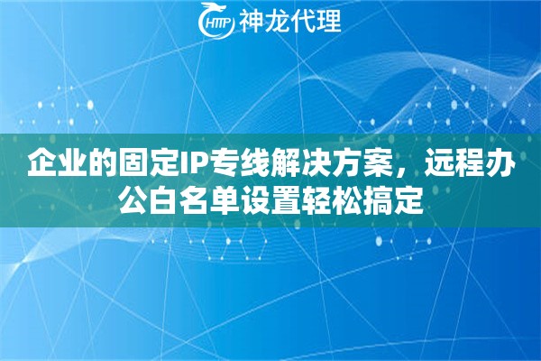 企业的固定IP专线解决方案，远程办公白名单设置轻松搞定