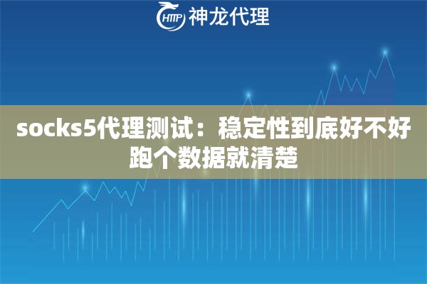 socks5代理测试：稳定性到底好不好跑个数据就清楚