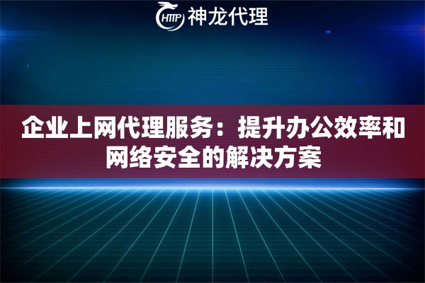 企业上网代理服务：提升办公效率和网络安全的解决方案