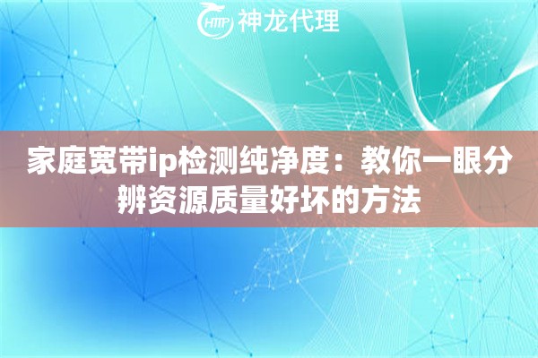 家庭宽带ip检测纯净度：教你一眼分辨资源质量好坏的方法
