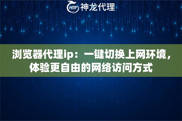 浏览器代理ip：一键切换上网环境，体验更自由的网络访问方式