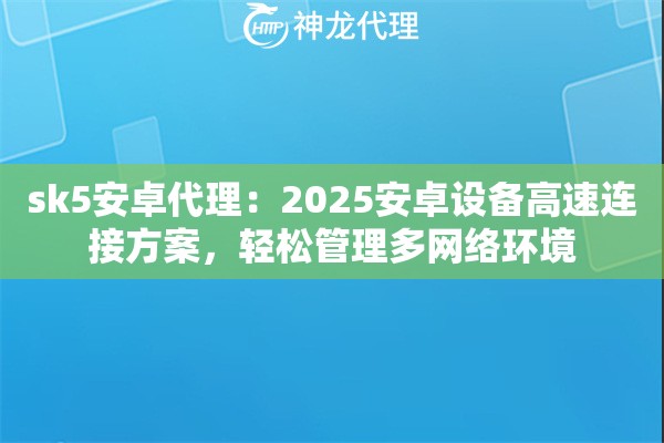 sk5安卓代理：2025安卓设备高速连接方案，轻松管理多网络环境