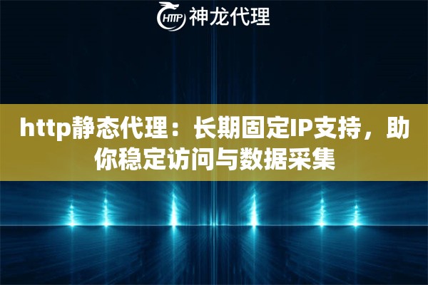 http静态代理：长期固定IP支持，助你稳定访问与数据采集
